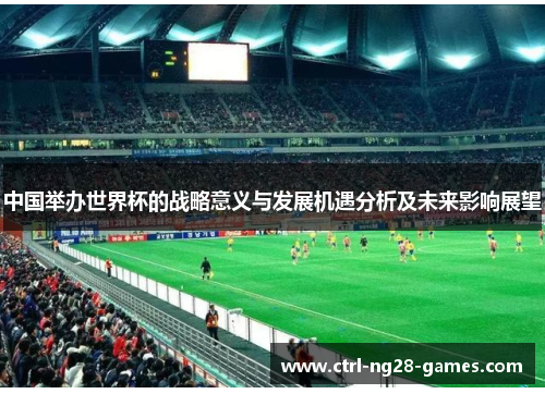中国举办世界杯的战略意义与发展机遇分析及未来影响展望
