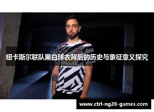 纽卡斯尔联队黑白球衣背后的历史与象征意义探究