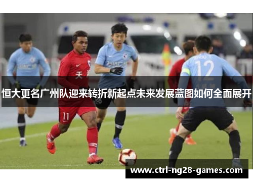 恒大更名广州队迎来转折新起点未来发展蓝图如何全面展开