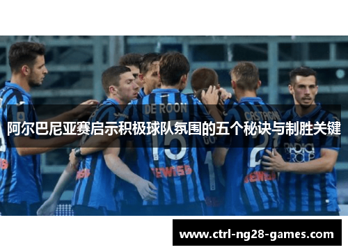 阿尔巴尼亚赛启示积极球队氛围的五个秘诀与制胜关键
