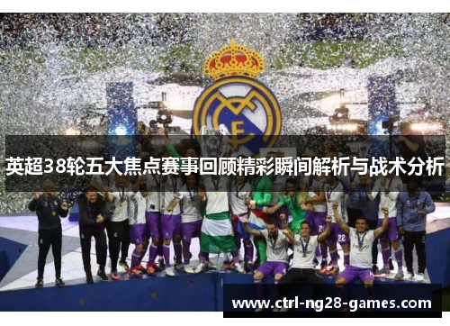 英超38轮五大焦点赛事回顾精彩瞬间解析与战术分析