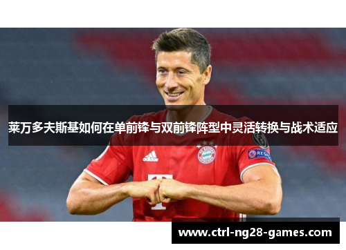 莱万多夫斯基如何在单前锋与双前锋阵型中灵活转换与战术适应 莱万多夫斯基如何在单前锋与双前锋阵型中灵活转换与战术适应