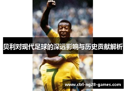贝利对现代足球的深远影响与历史贡献解析 贝利对现代足球的深远影响与历史贡献解析