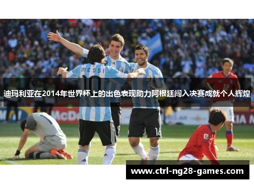 迪玛利亚在2014年世界杯上的出色表现助力阿根廷闯入决赛成就个人辉煌 迪玛利亚在2014年世界杯上的出色表现助力阿根廷闯入决赛成就个人辉煌
