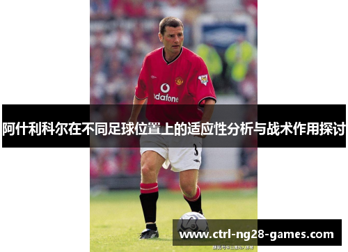阿什利科尔在不同足球位置上的适应性分析与战术作用探讨 阿什利科尔在不同足球位置上的适应性分析与战术作用探讨