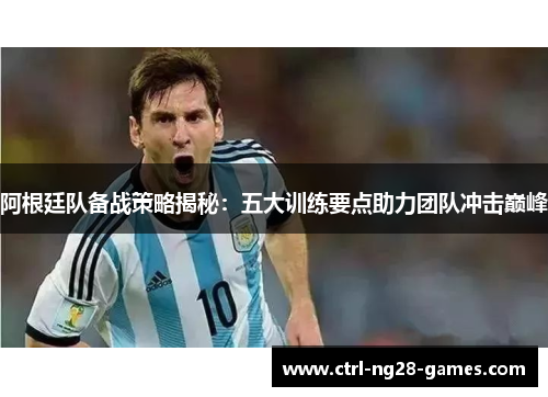 阿根廷队备战策略揭秘:五大训练要点助力团队冲击巅峰 阿根廷队备战策略揭秘:五大训练要点助力团队冲击巅峰