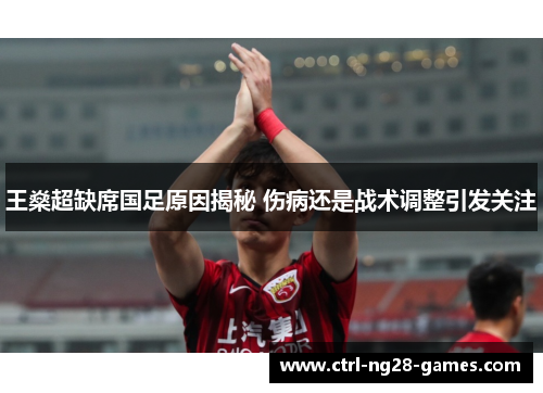 王燊超缺席国足原因揭秘 伤病还是战术调整引发关注 王燊超缺席国足原因揭秘 伤病还是战术调整引发关注