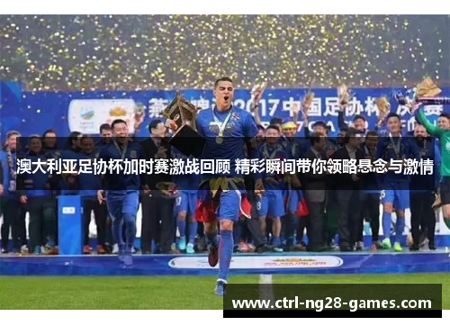 澳大利亚足协杯加时赛激战回顾 精彩瞬间带你领略悬念与激情