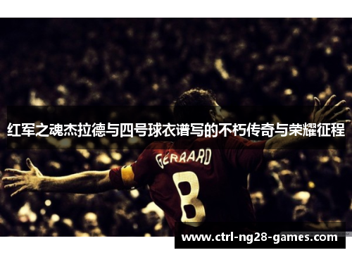 红军之魂杰拉德与四号球衣谱写的不朽传奇与荣耀征程