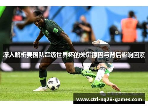 深入解析美国队晋级世界杯的关键原因与背后影响因素