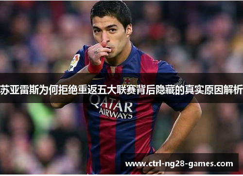 苏亚雷斯为何拒绝重返五大联赛背后隐藏的真实原因解析 苏亚雷斯为何拒绝重返五大联赛背后隐藏的真实原因解析