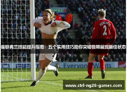 曼联弗兰技能提升指南:五个实用技巧助你突破极限展现最佳状态 曼联弗兰技能提升指南:五个实用技巧助你突破极限展现最佳状态