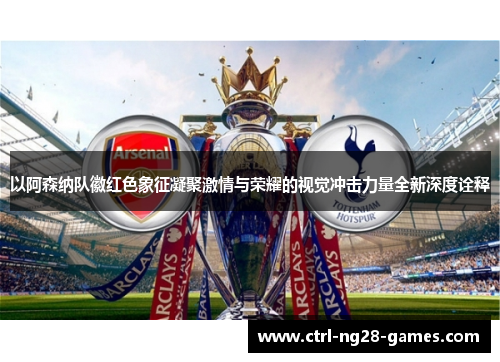 以阿森纳队徽红色象征凝聚激情与荣耀的视觉冲击力量全新深度诠释