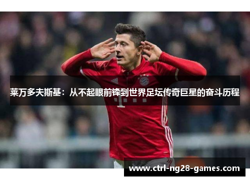 莱万多夫斯基：从不起眼前锋到世界足坛传奇巨星的奋斗历程