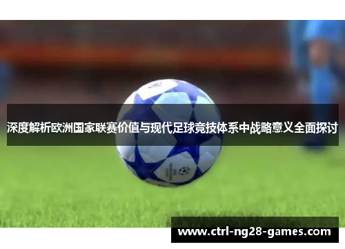 深度解析欧洲国家联赛价值与现代足球竞技体系中战略意义全面探讨 深度解析欧洲国家联赛价值与现代足球竞技体系中战略意义全面探讨