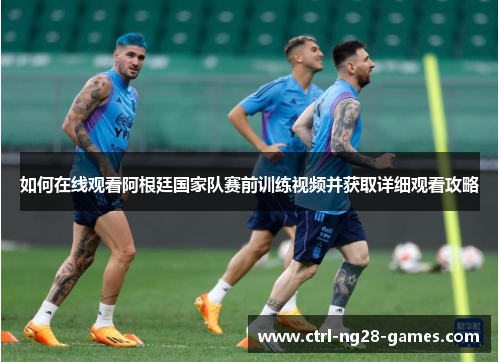 如何在线观看阿根廷国家队赛前训练视频并获取详细观看攻略 如何在线观看阿根廷国家队赛前训练视频并获取详细观看攻略
