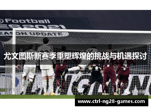 尤文图斯新赛季重塑辉煌的挑战与机遇探讨 尤文图斯新赛季重塑辉煌的挑战与机遇探讨