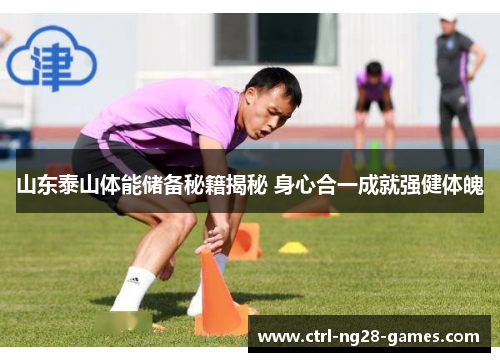 山东泰山体能储备秘籍揭秘 身心合一成就强健体魄 山东泰山体能储备秘籍揭秘 身心合一成就强健体魄