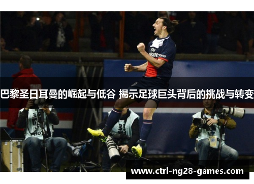 巴黎圣日耳曼的崛起与低谷 揭示足球巨头背后的挑战与转变