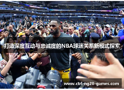 打造深度互动与忠诚度的NBA球迷关系新模式探索 打造深度互动与忠诚度的NBA球迷关系新模式探索