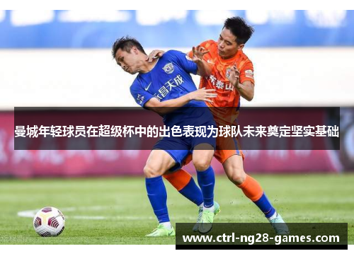 曼城年轻球员在超级杯中的出色表现为球队未来奠定坚实基础 曼城年轻球员在超级杯中的出色表现为球队未来奠定坚实基础