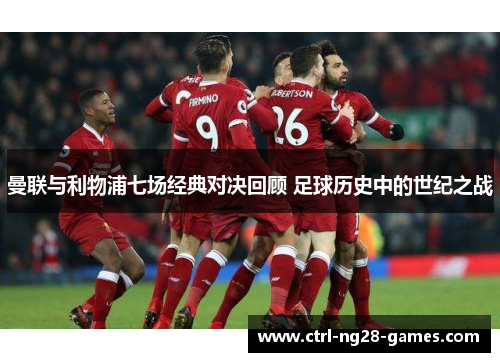 曼联与利物浦七场经典对决回顾 足球历史中的世纪之战 曼联与利物浦七场经典对决回顾 足球历史中的世纪之战