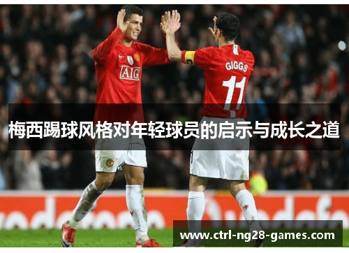 梅西踢球风格对年轻球员的启示与成长之道