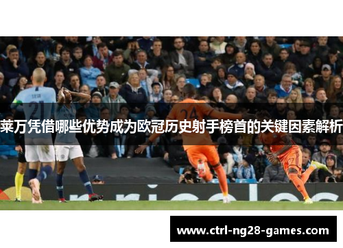 莱万凭借哪些优势成为欧冠历史射手榜首的关键因素解析 莱万凭借哪些优势成为欧冠历史射手榜首的关键因素解析