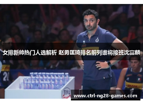 女排新帅热门人选解析 赵勇匡琦排名前列谁将接班沈富麟 女排新帅热门人选解析 赵勇匡琦排名前列谁将接班沈富麟
