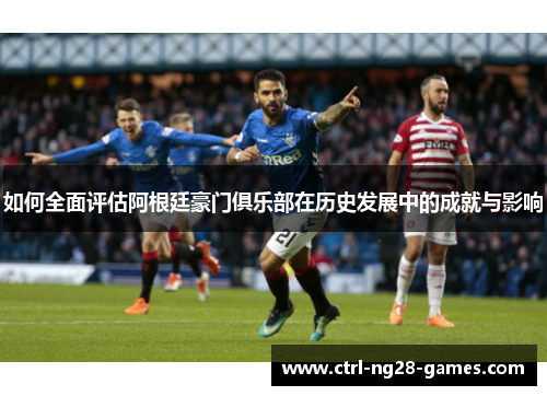 如何全面评估阿根廷豪门俱乐部在历史发展中的成就与影响 如何全面评估阿根廷豪门俱乐部在历史发展中的成就与影响