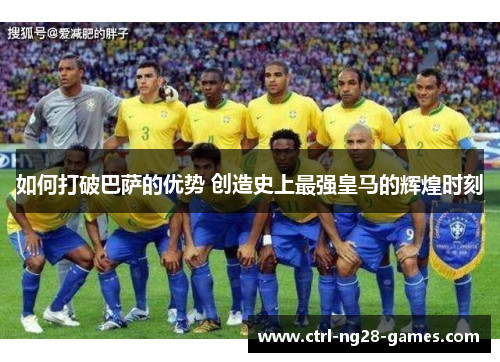 如何打破巴萨的优势 创造史上最强皇马的辉煌时刻 如何打破巴萨的优势 创造史上最强皇马的辉煌时刻