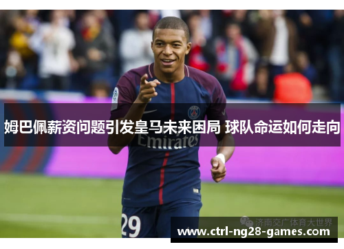 姆巴佩薪资问题引发皇马未来困局 球队命运如何走向