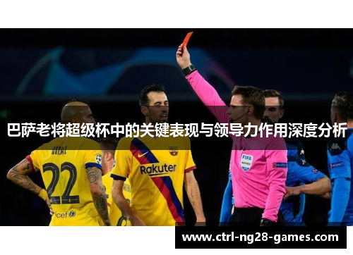 巴萨老将超级杯中的关键表现与领导力作用深度分析