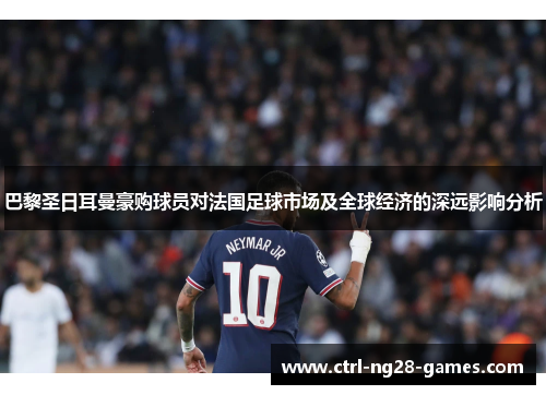 巴黎圣日耳曼豪购球员对法国足球市场及全球经济的深远影响分析 巴黎圣日耳曼豪购球员对法国足球市场及全球经济的深远影响分析