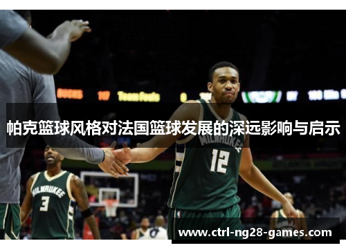 帕克篮球风格对法国篮球发展的深远影响与启示 帕克篮球风格对法国篮球发展的深远影响与启示