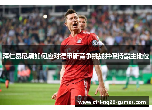 拜仁慕尼黑如何应对德甲新竞争挑战并保持霸主地位 拜仁慕尼黑如何应对德甲新竞争挑战并保持霸主地位