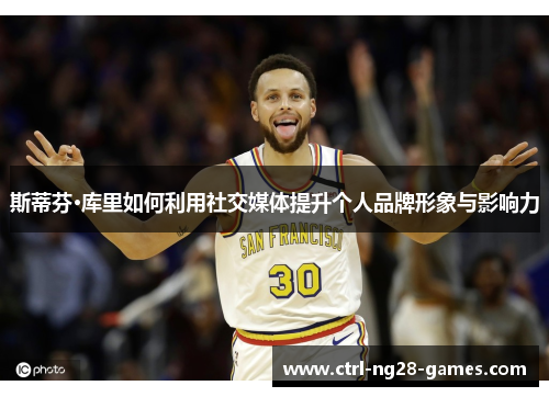 斯蒂芬·库里如何利用社交媒体提升个人品牌形象与影响力 斯蒂芬·库里如何利用社交媒体提升个人品牌形象与影响力