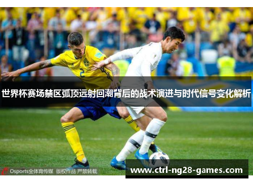 世界杯赛场禁区弧顶远射回潮背后的战术演进与时代信号变化解析 世界杯赛场禁区弧顶远射回潮背后的战术演进与时代信号变化解析