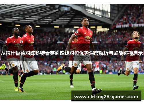 从拉什福德对阵多特看英超锋线对位优势深度解析与欧战碰撞启示 从拉什福德对阵多特看英超锋线对位优势深度解析与欧战碰撞启示