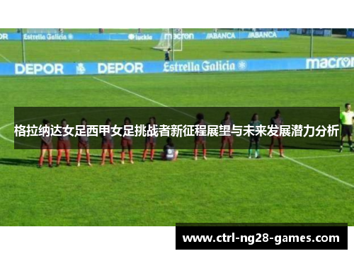 格拉纳达女足西甲女足挑战者新征程展望与未来发展潜力分析