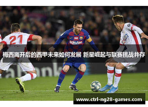 梅西离开后的西甲未来如何发展 新星崛起与联赛挑战并存