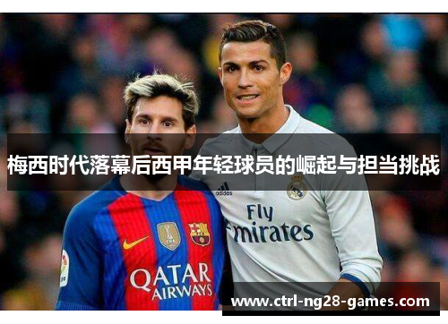 梅西时代落幕后西甲年轻球员的崛起与担当挑战 梅西时代落幕后西甲年轻球员的崛起与担当挑战