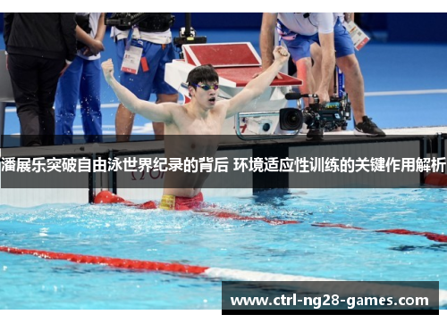 潘展乐突破自由泳世界纪录的背后 环境适应性训练的关键作用解析