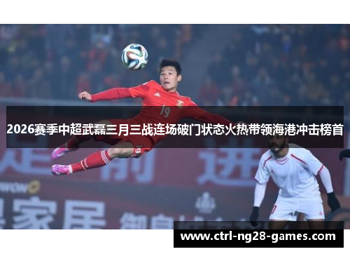2026赛季中超武磊三月三战连场破门状态火热带领海港冲击榜首