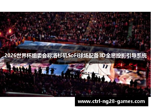 2026世界杯组委会称洛杉矶SoFi球场配备3D全息投影引导系统