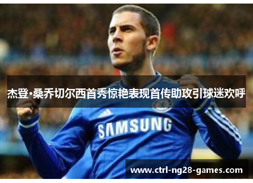 杰登·桑乔切尔西首秀惊艳表现首传助攻引球迷欢呼 杰登·桑乔切尔西首秀惊艳表现首传助攻引球迷欢呼