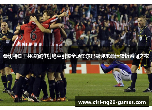 桑切特国王杯决赛推射绝平引爆全场毕尔巴鄂迎来命运转折瞬间之夜