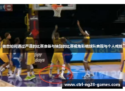 老詹如何通过严谨的比赛准备与独到的比赛视角影响球队表现与个人成就 老詹如何通过严谨的比赛准备与独到的比赛视角影响球队表现与个人成就