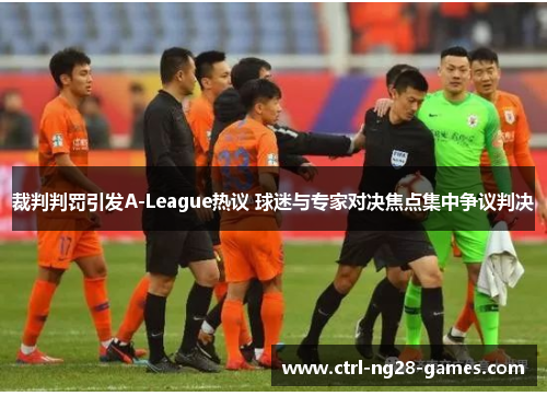 裁判判罚引发A-League热议 球迷与专家对决焦点集中争议判决 裁判判罚引发A-League热议 球迷与专家对决焦点集中争议判决
