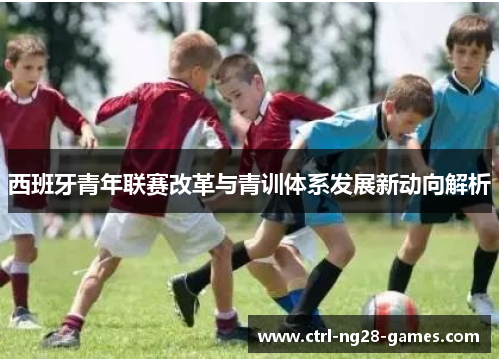 西班牙青年联赛改革与青训体系发展新动向解析